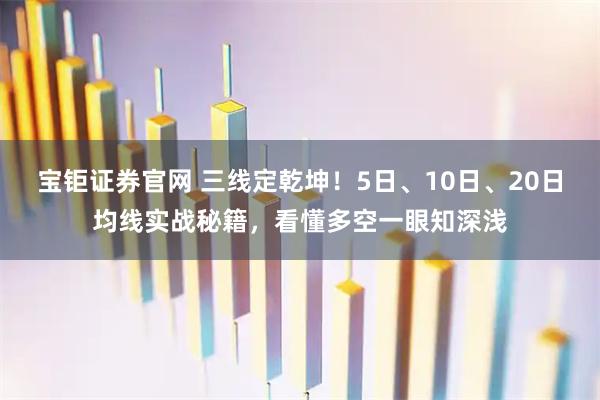 宝钜证券官网 三线定乾坤!5日、10日、20日均线实战秘籍,看懂多空一眼知深浅