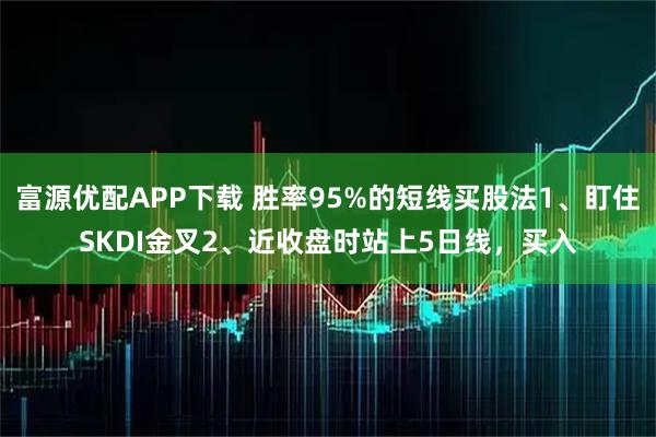 富源优配APP下载 胜率95%的短线买股法1、盯住SKDI金叉2、近收盘时站上5日线,买入