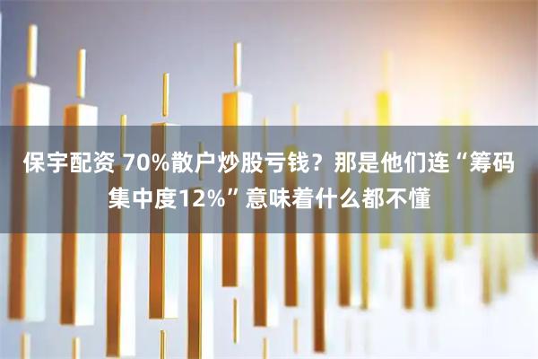 保宇配资 70%散户炒股亏钱?那是他们连“筹码集中度12%”意味着什么都不懂