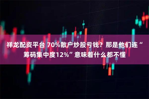 祥龙配资平台 70%散户炒股亏钱？那是他们连“筹码集中度12%”意味着什么都不懂