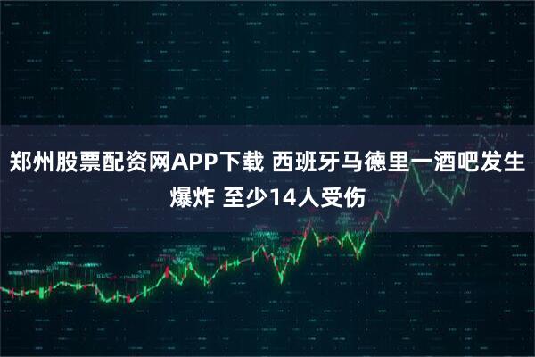 郑州股票配资网APP下载 西班牙马德里一酒吧发生爆炸 至少14人受伤