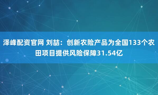 泽峰配资官网 刘喆：创新农险产品为全国133个农田项目提供风险保障31.54亿