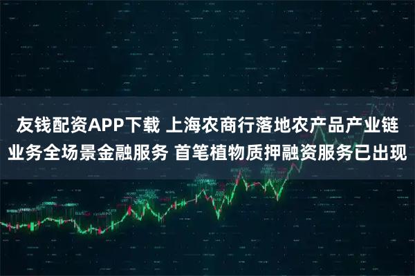 友钱配资APP下载 上海农商行落地农产品产业链业务全场景金融服务 首笔植物质押融资服务已出现