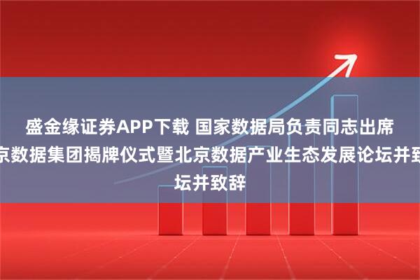 盛金缘证券APP下载 国家数据局负责同志出席北京数据集团揭牌仪式暨北京数据产业生态发展论坛并致辞