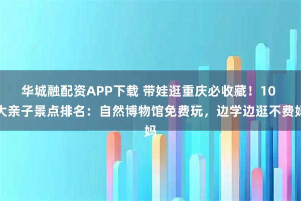 华城融配资APP下载 带娃逛重庆必收藏!10 大亲子景点排名:自然博物馆免费玩,边学边逛不费妈