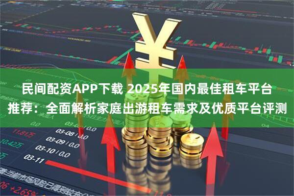 民间配资APP下载 2025年国内最佳租车平台推荐:全面解析家庭出游租车需求及优质平台评测