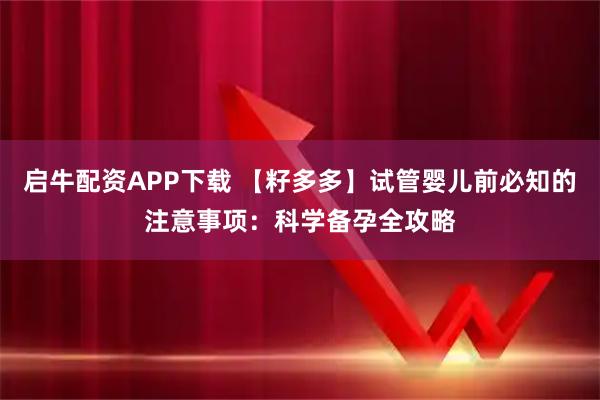 启牛配资APP下载 【籽多多】试管婴儿前必知的注意事项:科学备孕全攻略