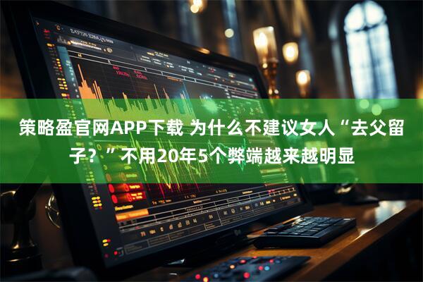 策略盈官网APP下载 为什么不建议女人“去父留子?”不用20年5个弊端越来越明显