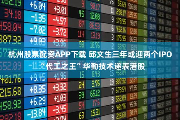 杭州股票配资APP下载 邱文生三年或迎两个IPO “代工之王”华勤技术递表港股