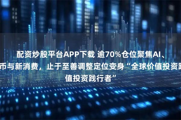 配资炒股平台APP下载 逾70%仓位聚焦AI、数字货币与新消费,止于至善调整定位变身“全球价值投资践行者”
