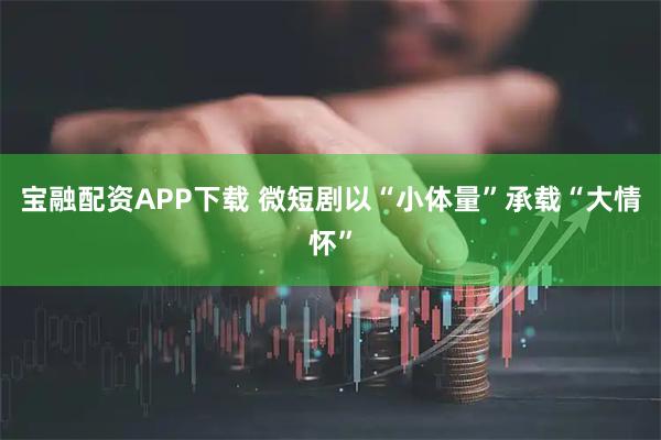 宝融配资APP下载 微短剧以“小体量”承载“大情怀”