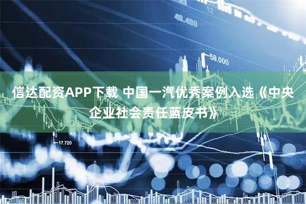 信达配资APP下载 中国一汽优秀案例入选《中央企业社会责任蓝皮书》