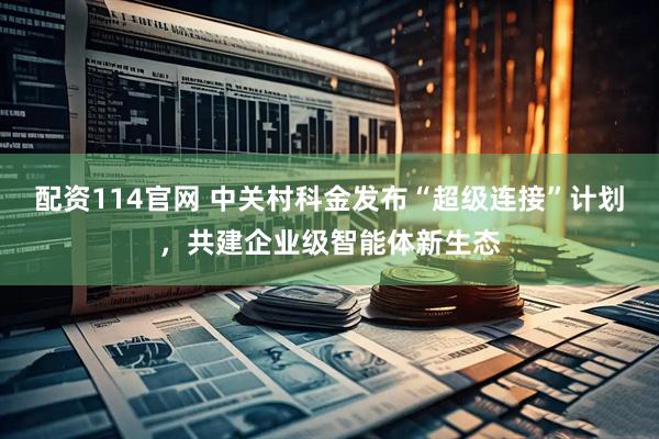 配资114官网 中关村科金发布“超级连接”计划,共建企业级智能体新生态