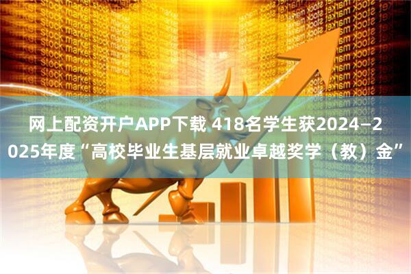 网上配资开户APP下载 418名学生获2024—2025年度“高校毕业生基层就业卓越奖学(教)金”