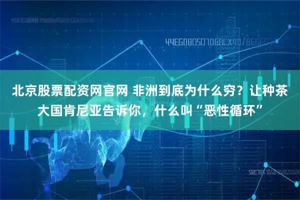 北京股票配资网官网 非洲到底为什么穷?让种茶大国肯尼亚告诉你,什么叫“恶性循环”