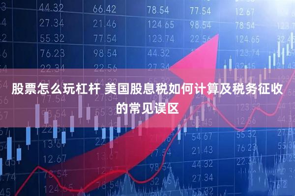 股票怎么玩杠杆 美国股息税如何计算及税务征收的常见误区