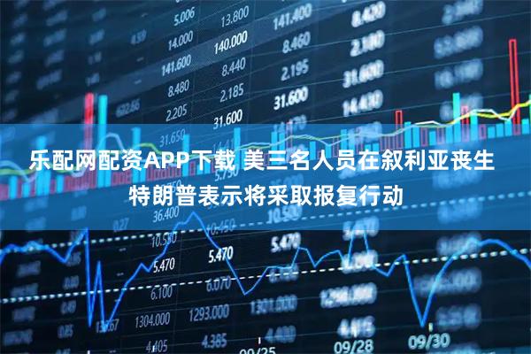 乐配网配资APP下载 美三名人员在叙利亚丧生 特朗普表示将采取报复行动