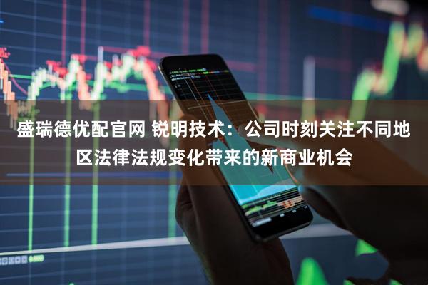 盛瑞德优配官网 锐明技术：公司时刻关注不同地区法律法规变化带来的新商业机会