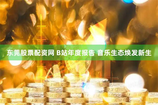 东莞股票配资网 B站年度报告 音乐生态焕发新生