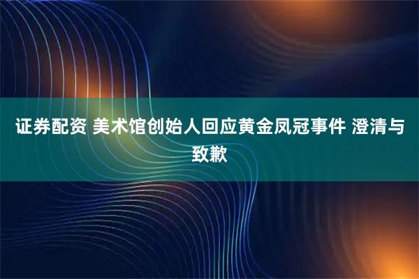 证券配资 美术馆创始人回应黄金凤冠事件 澄清与致歉