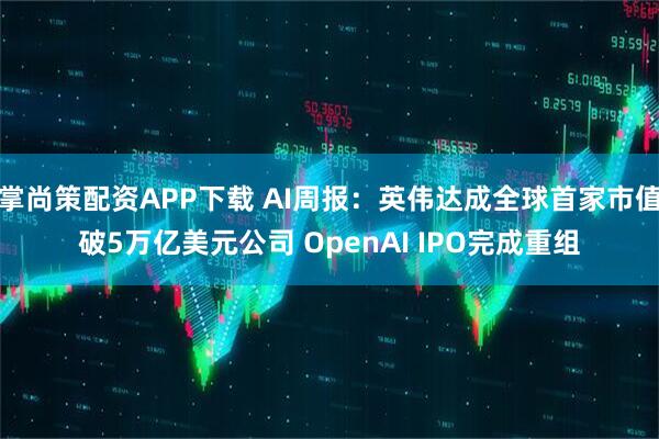 掌尚策配资APP下载 AI周报：英伟达成全球首家市值破5万亿美元公司 OpenAI IPO完成重组