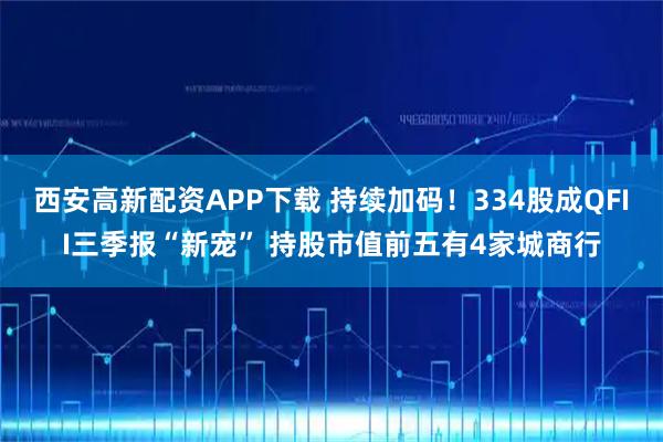 西安高新配资APP下载 持续加码！334股成QFII三季报“新宠” 持股市值前五有4家城商行