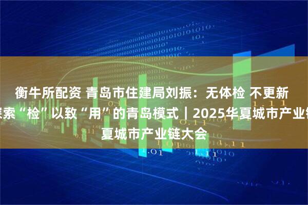 衡牛所配资 青岛市住建局刘振：无体检 不更新 持续探索“检”以致“用”的青岛模式｜2025华夏城市产业链大会
