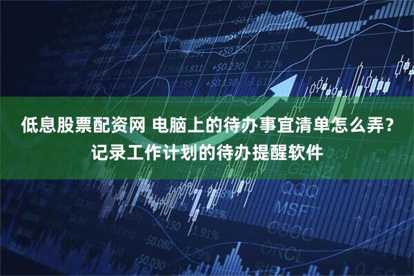 低息股票配资网 电脑上的待办事宜清单怎么弄？记录工作计划的待办提醒软件