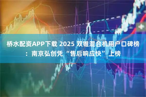桥水配资APP下载 2025 双锥混合机用户口碑榜：南京弘创凭 “售后响应快” 上榜