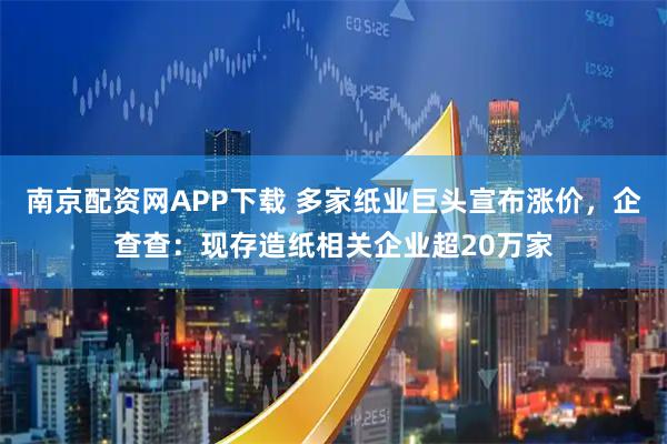 南京配资网APP下载 多家纸业巨头宣布涨价，企查查：现存造纸相关企业超20万家