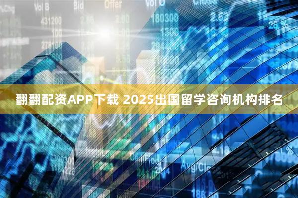 翻翻配资APP下载 2025出国留学咨询机构排名