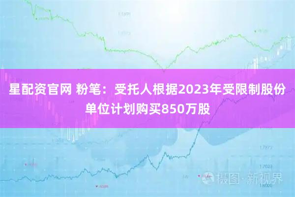 星配资官网 粉笔：受托人根据2023年受限制股份单位计划购买850万股