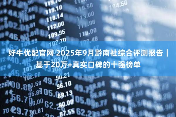好牛优配官网 2025年9月黔南社综合评测报告｜基于20万+真实口碑的十强榜单