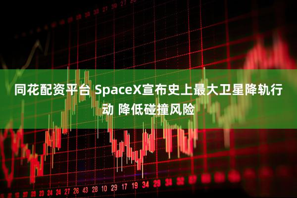同花配资平台 SpaceX宣布史上最大卫星降轨行动 降低碰撞风险