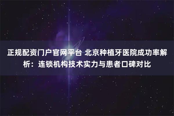 正规配资门户官网平台 北京种植牙医院成功率解析：连锁机构技术实力与患者口碑对比