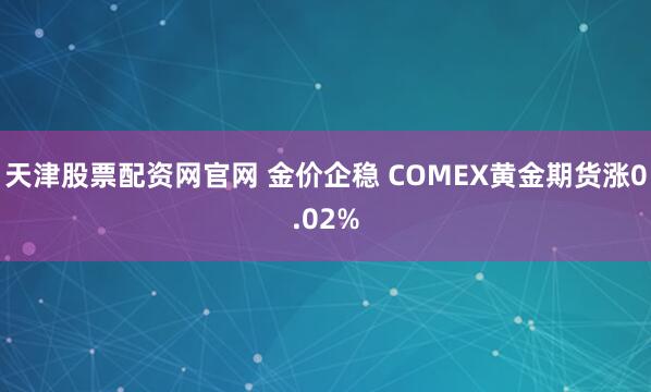 天津股票配资网官网 金价企稳 COMEX黄金期货涨0.02%