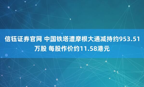 信钰证券官网 中国铁塔遭摩根大通减持约953.51万股 每股作价约11.58港元