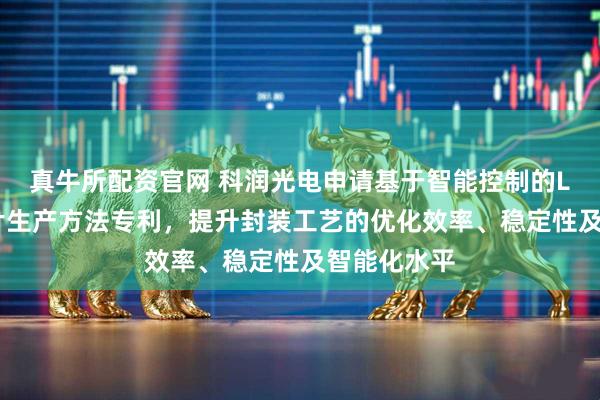真牛所配资官网 科润光电申请基于智能控制的LED封装芯片生产方法专利，提升封装工艺的优化效率、稳定性及智能化水平