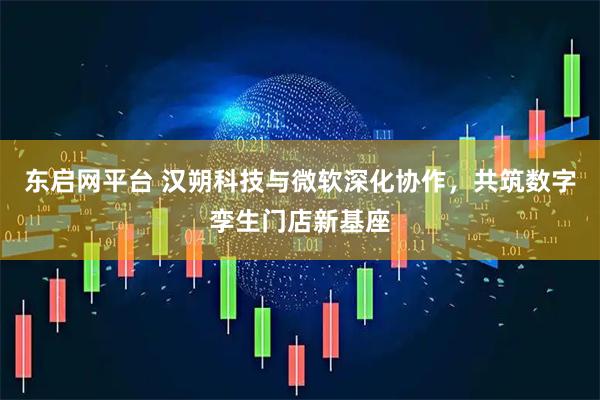 东启网平台 汉朔科技与微软深化协作，共筑数字孪生门店新基座