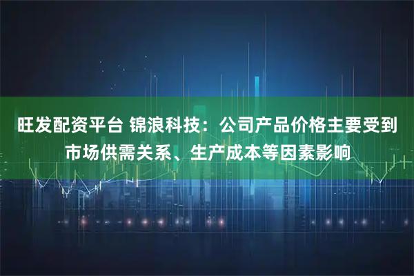旺发配资平台 锦浪科技：公司产品价格主要受到市场供需关系、生产成本等因素影响