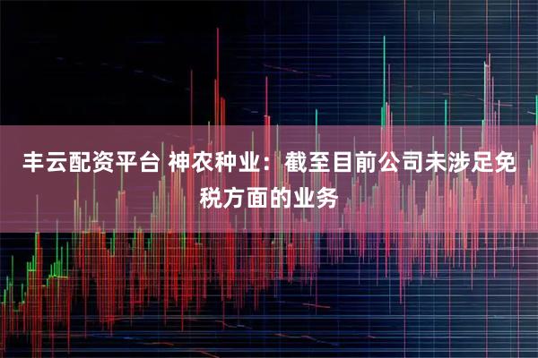 丰云配资平台 神农种业：截至目前公司未涉足免税方面的业务