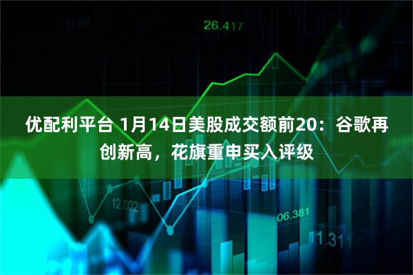 优配利平台 1月14日美股成交额前20：谷歌再创新高，花旗重申买入评级