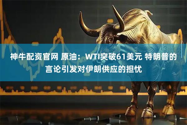神牛配资官网 原油：WTI突破61美元 特朗普的言论引发对伊朗供应的担忧
