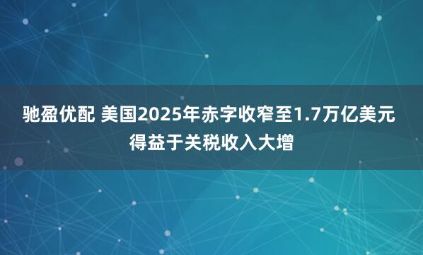 驰盈优配 美国2025年赤字收窄至1.7万亿美元 得益于关税收入大增
