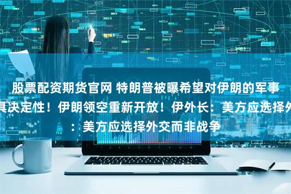 股票配资期货官网 特朗普被曝希望对伊朗的军事打击快速且具决定性！伊朗领空重新开放！伊外长：美方应选择外交而非战争