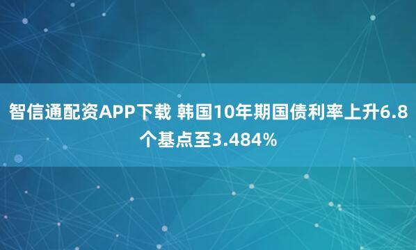 智信通配资APP下载 韩国10年期国债利率上升6.8个基点至3.484%