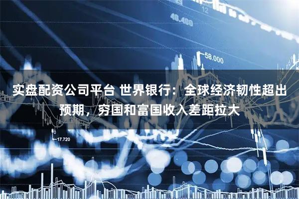 实盘配资公司平台 世界银行：全球经济韧性超出预期，穷国和富国收入差距拉大