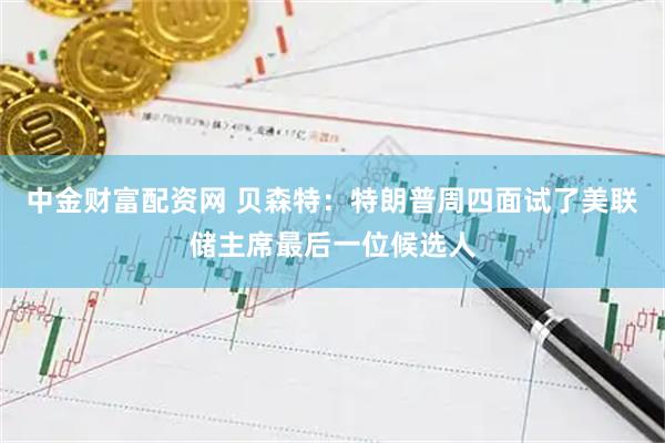 中金财富配资网 贝森特：特朗普周四面试了美联储主席最后一位候选人
