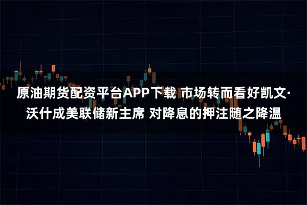 原油期货配资平台APP下载 市场转而看好凯文·沃什成美联储新主席 对降息的押注随之降温