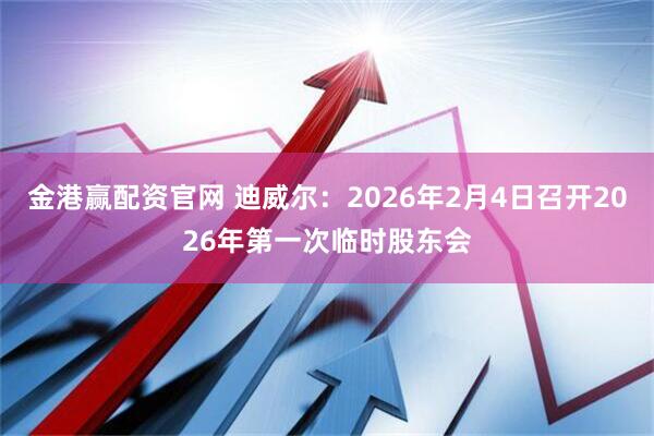金港赢配资官网 迪威尔：2026年2月4日召开2026年第一次临时股东会
